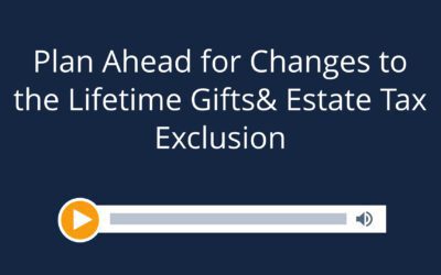 Plan Ahead for Changes to the Lifetime Gift & Estate Tax Exclusion