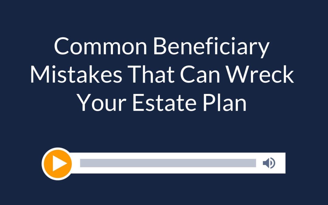 Common Beneficiary Mistakes That Can Wreck Your Estate Plan